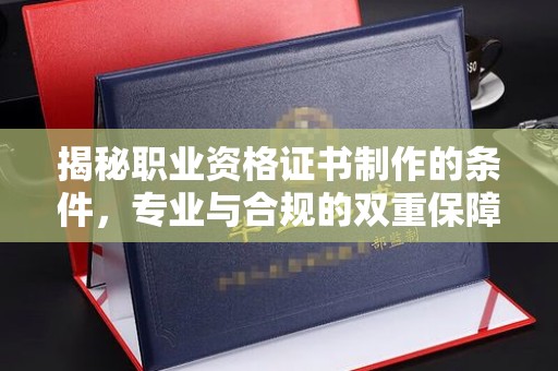 沂源揭秘职业资格证书制作的条件，专业与合规的双重保障